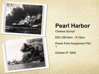 Pearl Harbor Chelsea Stumpf EDU 290 8am – 9:15am Power Point Assignment Part 1 October 6th 2009 