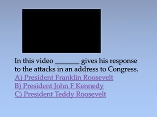 In this video _______ gives his response
to the attacks in an address to Congress.
A) President Franklin Roosevelt
B) President John F Kennedy
C) President Teddy Roosevelt
 