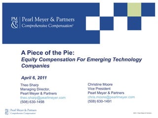 A Piece of the Pie: Equity Compensation For Emerging Technology Companies  April 6, 2011 Theo Sharp Managing Director,  Pearl Meyer & Partners [email_address] (508) 630-1498 Christine Moore Vice President Pearl Meyer & Partners [email_address] (508) 630-1491 