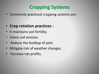 Cropping Systems
• Commonly practiced cropping systems are:
• Crop rotation practices :
• It maintains soil fertility.
• Check soil erosion.
• Reduce the buildup of pest.
• Mitigate risk of weather changes.
• Increase net profits.
 