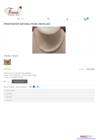 Menu
£29.99 £19.99IN STOCK
Qty: 1 ADD TO CART
Add to Wishlist Add to Compare
FRESHWATER NATURAL PEARL NECKLACE
MORE VIEWS
100% Genuine Freshwater Pearl Necklace
Length : 45 cm Pearl size : 8-9 mm approximate
Comes in a beautiful Gift Box
DESCRIPTION
REVIEWS
DELIVERY
RETURN
0
converted by Web2PDFConvert.com
 