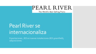 Pearl River se
internacionaliza
Exportaciones , IED en nuevas instalaciones (IED greenfield),
adquisiciones.
 