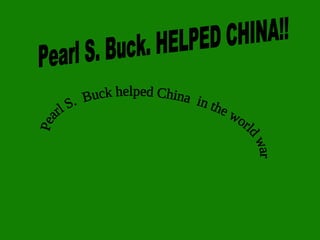 Pearl S. Buck. HELPED CHINA!! Pearl S.  Buck helped China  in the world war 
