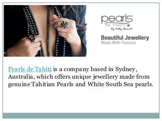 Pearls de Tahiti is a company based in Sydney,
Australia, which offers unique jewellery made from
genuine Tahitian Pearls and White South Sea pearls.
 
