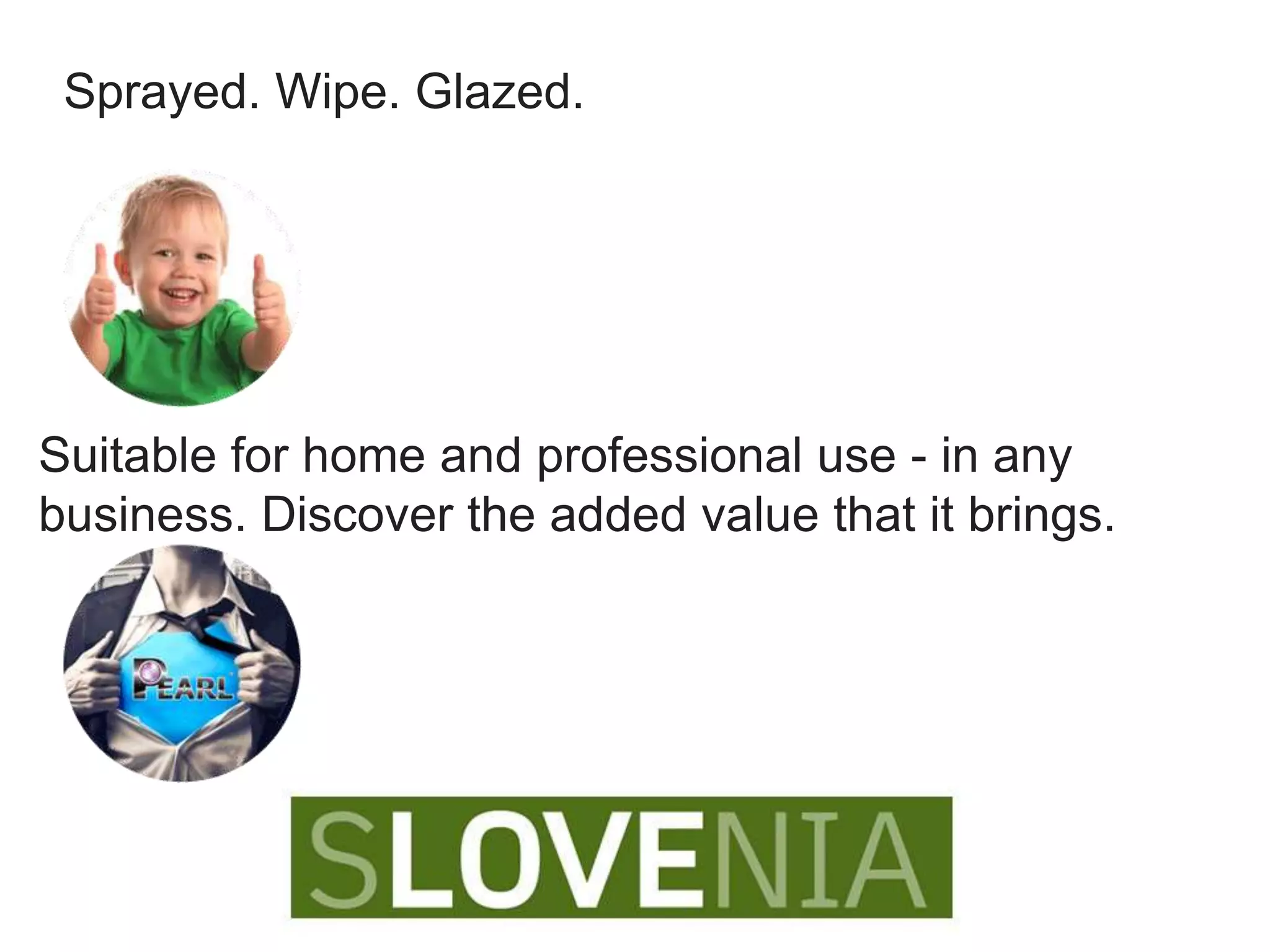 Sprayed. Wipe. Glazed.
Suitable for home and professional use - in any
business. Discover the added value that it brings.