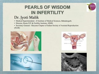 PEARLS OF WISDOM
IN INFERTILITY
Dr. Jyoti Malik
▪ Medical Superintendent - JJ Institute of Medical Sciences, Bahadurgarh.
▪ Director, Roots IVF & Fertility Institute, JJIMS.
▪ Secretary General - Haryana Chapter of Indian Society of Assisted Reproduction
(ISAR)
 