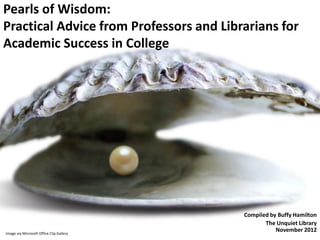 Pearls of Wisdom:
Practical Advice from Professors and Librarians for
Academic Success in College




                                          Compiled by Buffy Hamilton
                                                 The Unquiet Library
Image via Microsoft Office Clip Gallery
                                                     November 2012
 