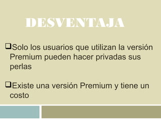 DESVENTAJA
Solo los usuarios que utilizan la versión
Premium pueden hacer privadas sus
perlas
Existe una versión Premium y tiene un
costo
 