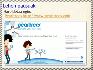 Lehen pausuak
Harpidetza egin:
 Pearltrees http://www.pearltrees.com
 
cre
Gre
 