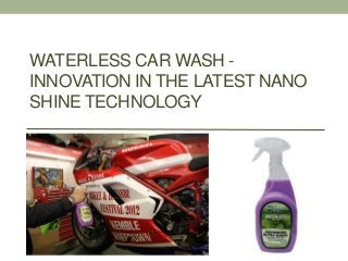 WATERLESS CAR WASH -
INNOVATION IN THE LATEST NANO
SHINE TECHNOLOGY
 