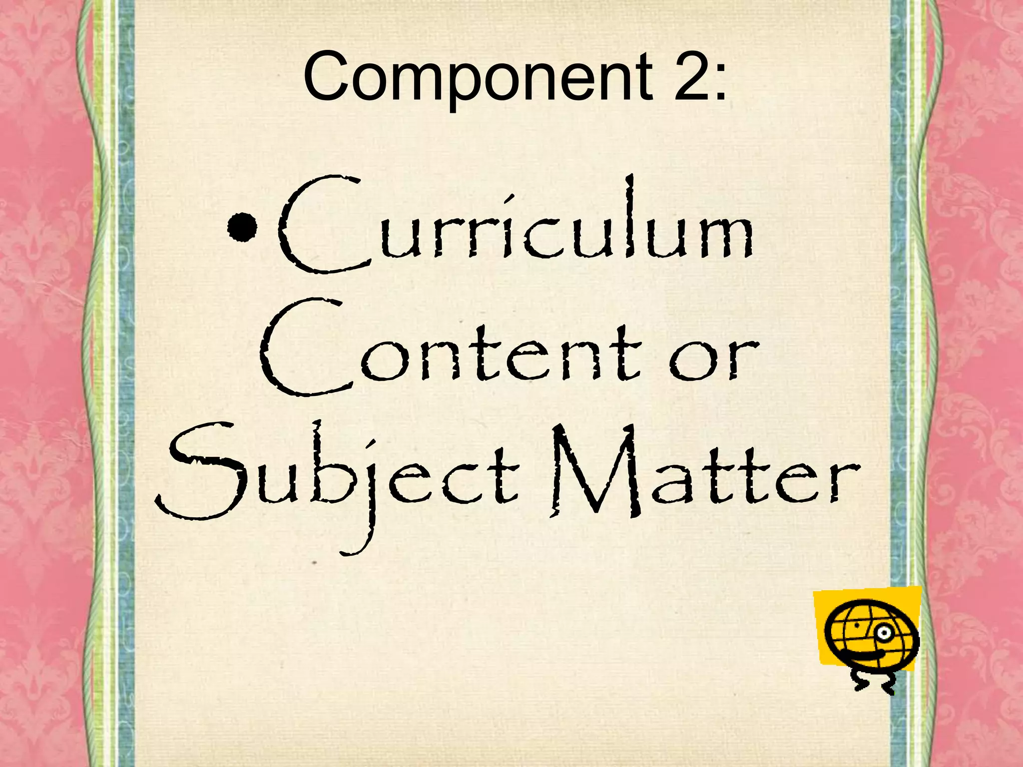 Component 2:
•Curriculum
Content or
Subject Matter
 