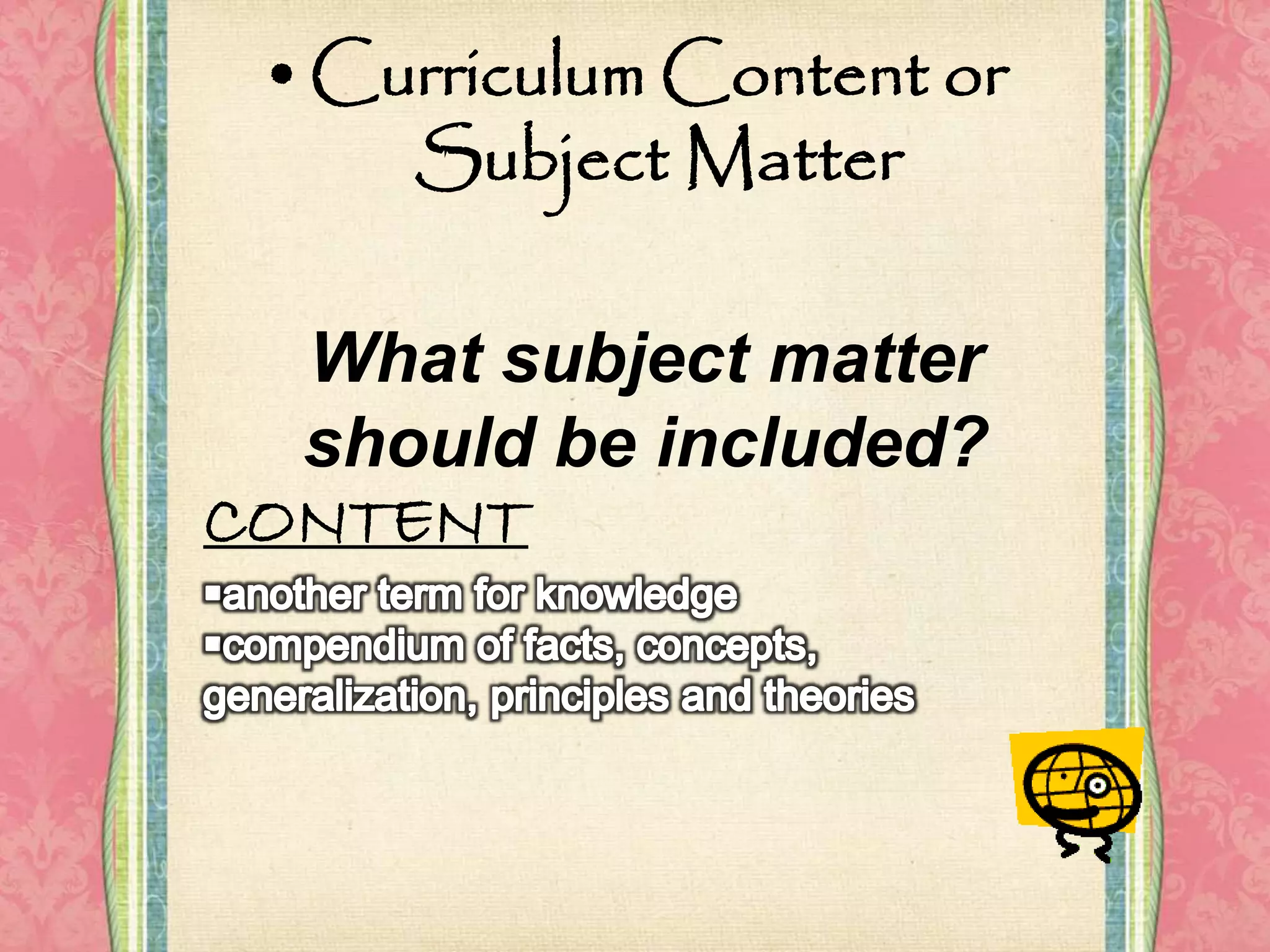 •Curriculum Content or
Subject Matter
What subject matter
should be included?
CONTENT
 