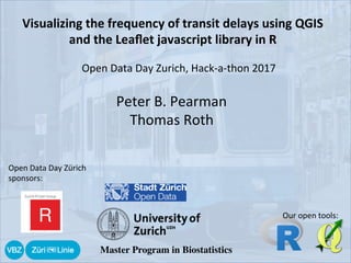 Visualizing	the	frequency	of	transit	delays	using	QGIS	
and	the	Leaﬂet	javascript	library	in	R	
Open	Data	Day	Zurich,	Hack-a-thon	2017	
Peter	B.	Pearman	
Thomas	Roth	
Open	Data	Day	Zürich		
sponsors:	
Master Program in Biostatistics
Our	open	tools:	
 