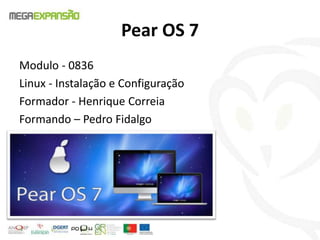 Pear OS 7
Modulo - 0836
Linux - Instalação e Configuração
Formador - Henrique Correia
Formando – Pedro Fidalgo
 