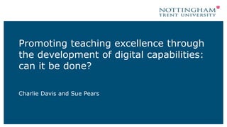 Promoting teaching excellence through
the development of digital capabilities:
can it be done?
Charlie Davis and Sue Pears
 