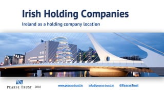 www.pearse-trust.Ie info@pearse-trust.ie @PearseTrust
Irish Holding Companies
Ireland as a holding company location
2016
 