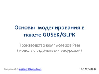 Основы моделирования в
пакете GUSEK/GLPK
v 0.3 2015-02-17
Производство компьютеров Pear
(модель с отдельными ресурсами)
Заходякин Г.В. postlogist@gmail.com
 