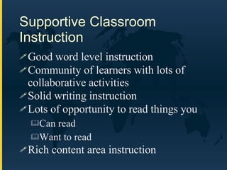 Supportive Classroom Instruction Good word level instruction Community of learners with lots of collaborative activities Solid writing instruction  Lots of opportunity to read things you Can read Want to read Rich content area instruction 