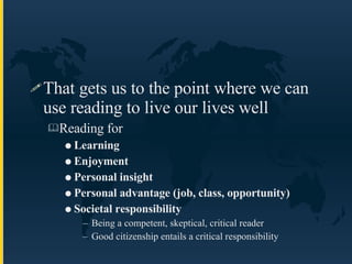 That gets us to the point where we can use reading to live our lives well Reading for  Learning  Enjoyment  Personal insight Personal advantage (job, class, opportunity) Societal responsibility  Being a competent, skeptical, critical reader Good citizenship entails a critical responsibility 