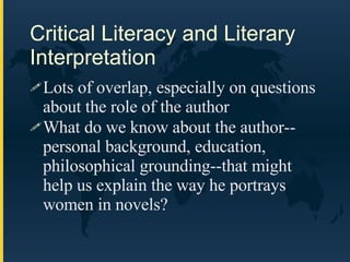 Critical Literacy and Literary Interpretation Lots of overlap, especially on questions about the role of the author What do we know about the author--personal background, education, philosophical grounding--that might help us explain the way he portrays women in novels? 