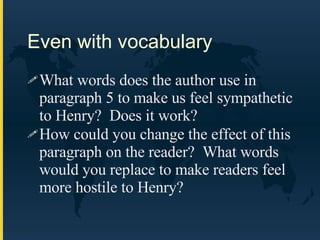 Even with vocabulary What words does the author use in paragraph 5 to make us feel sympathetic to Henry?  Does it work? How could you change the effect of this paragraph on the reader?  What words would you replace to make readers feel more hostile to Henry? 