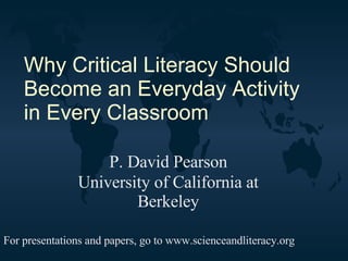 Why Critical Literacy Should Become an Everyday Activity in Every Classroom P. David Pearson University of California at Berkeley For presentations and papers, go to www.scienceandliteracy.org 