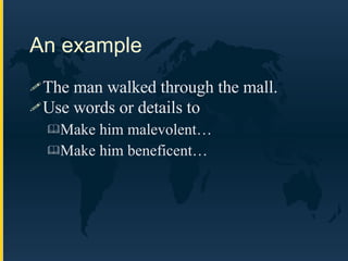 An example The man walked through the mall. Use words or details to  Make him malevolent… Make him beneficent… 