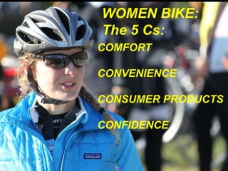 WOMEN BIKE: 
The 5 Cs: 
COMFORT 
CONVENIENCE 
CONSUMER PRODUCTS 
CONFIDENCE 
 