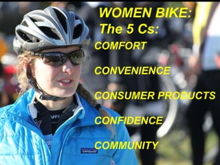 WOMEN BIKE: 
The 5 Cs: 
COMFORT 
CONVENIENCE 
CONSUMER PRODUCTS 
CONFIDENCE 
COMMUNITY 
 