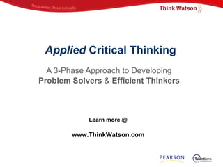 Applied  Critical Thinking A 3-Phase Approach to Developing  Problem Solvers  &  Efficient Thinkers   Learn more @  www.ThinkWatson.com 