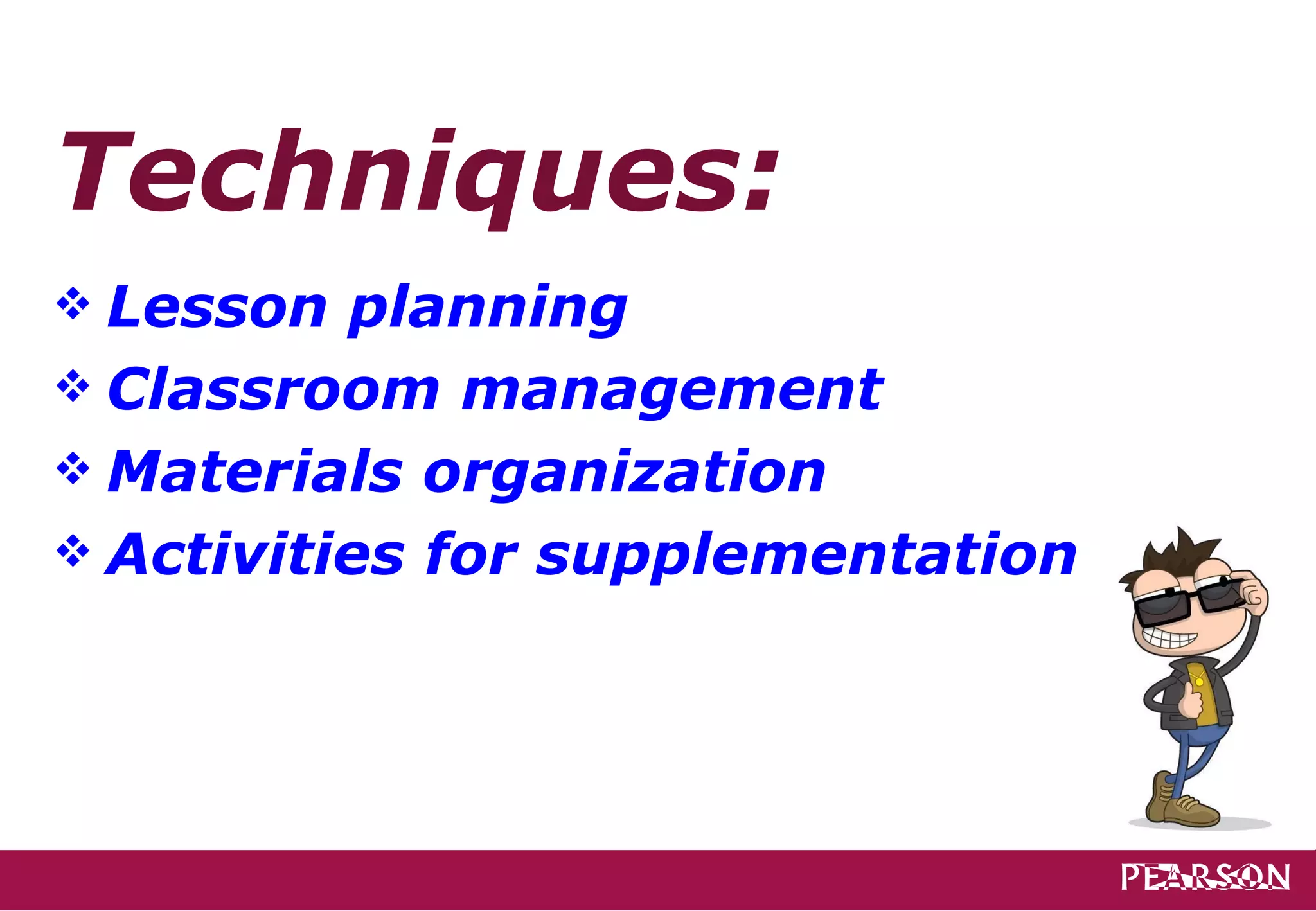 Techniques:
 Lesson  planning
 Classroom management
 Materials organization
 Activities for supplementation
 