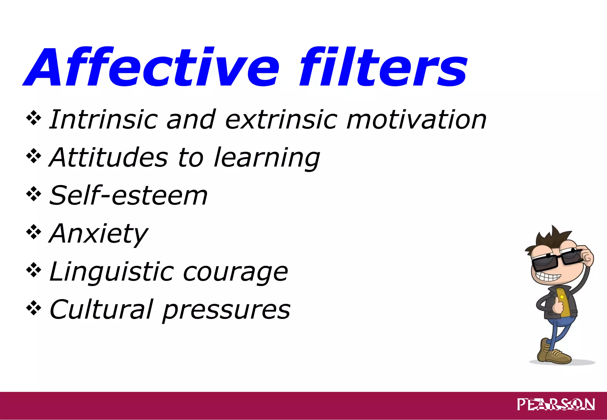 Affective filters
 Intrinsic and extrinsic motivation
 Attitudes to learning
 Self-esteem
 Anxiety
 Linguistic courage
 Cultural pressures
 
