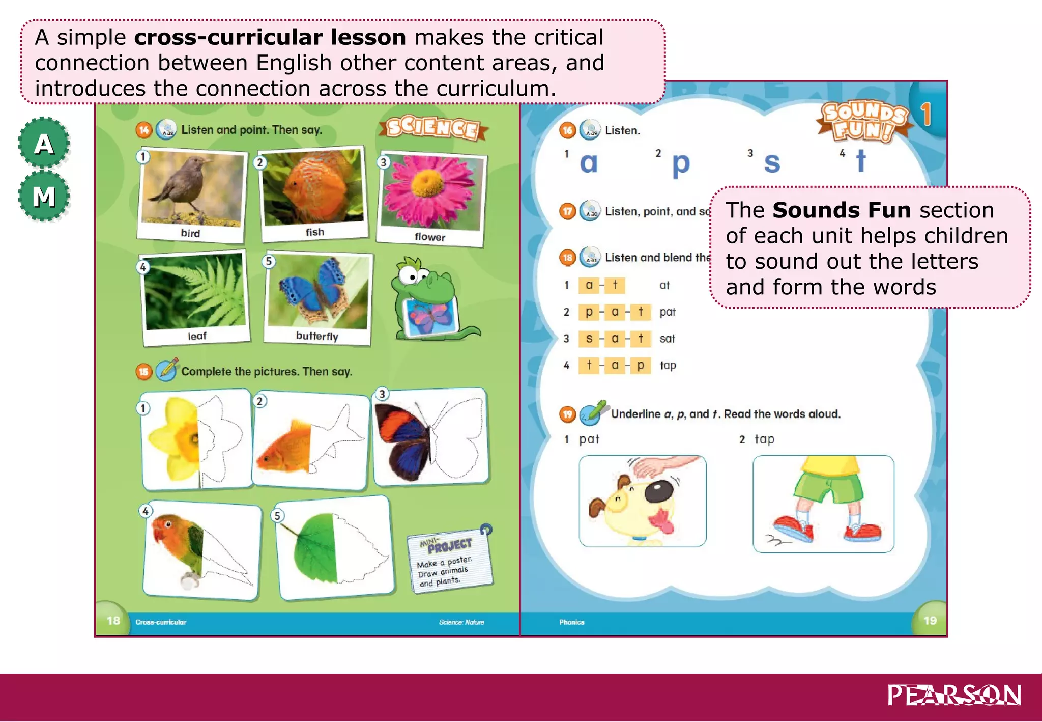 A simple cross-curricular lesson makes the critical
connection between English other content areas, and
introduces the connection across the curriculum.

A
M                                                     The Sounds Fun section
                                                      of each unit helps children
                                                      to sound out the letters
                                                      and form the words
 