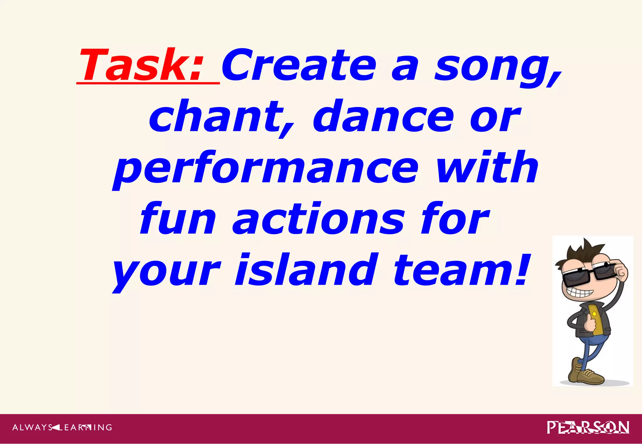 Task: Create a song,
   chant, dance or
 performance with
  fun actions for
 your island team!
 