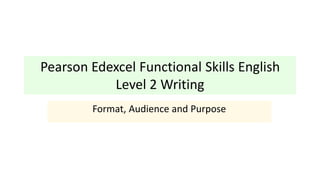 Pearson Edexcel Functional Skills English
Level 2 Writing
Format, Audience and Purpose
 
