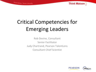 Critical Competencies for Emerging Leaders Rob Devine, Consultant Senior Facilitator Judy Chartrand, Pearson TalentLens Consultant Chief Scientist 