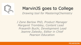MarvinJS goes to College
J Zane Barlow PhD, Product Manager
Margaret Trombley, Content Lead
Prasanth Buchi, Development Lead
Jeanne Zalesky, Editor in Chief
Pearson Education
Drawing tool for MasteringChemistry
 