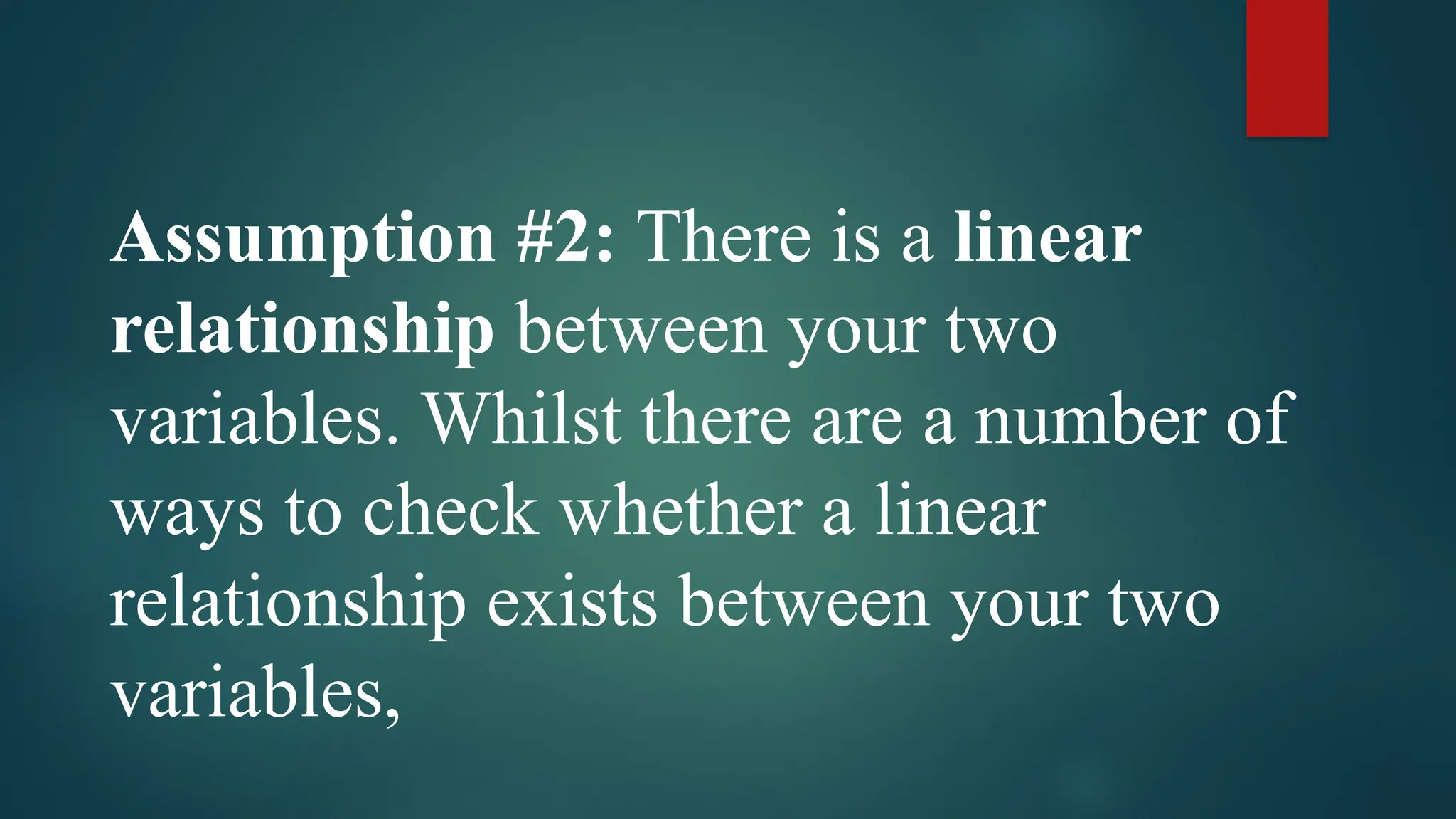 Assumption #2: There is a linear
relationship between your two
variables. Whilst there are a number of
ways to check whether a linear
relationship exists between your two
variables,
 