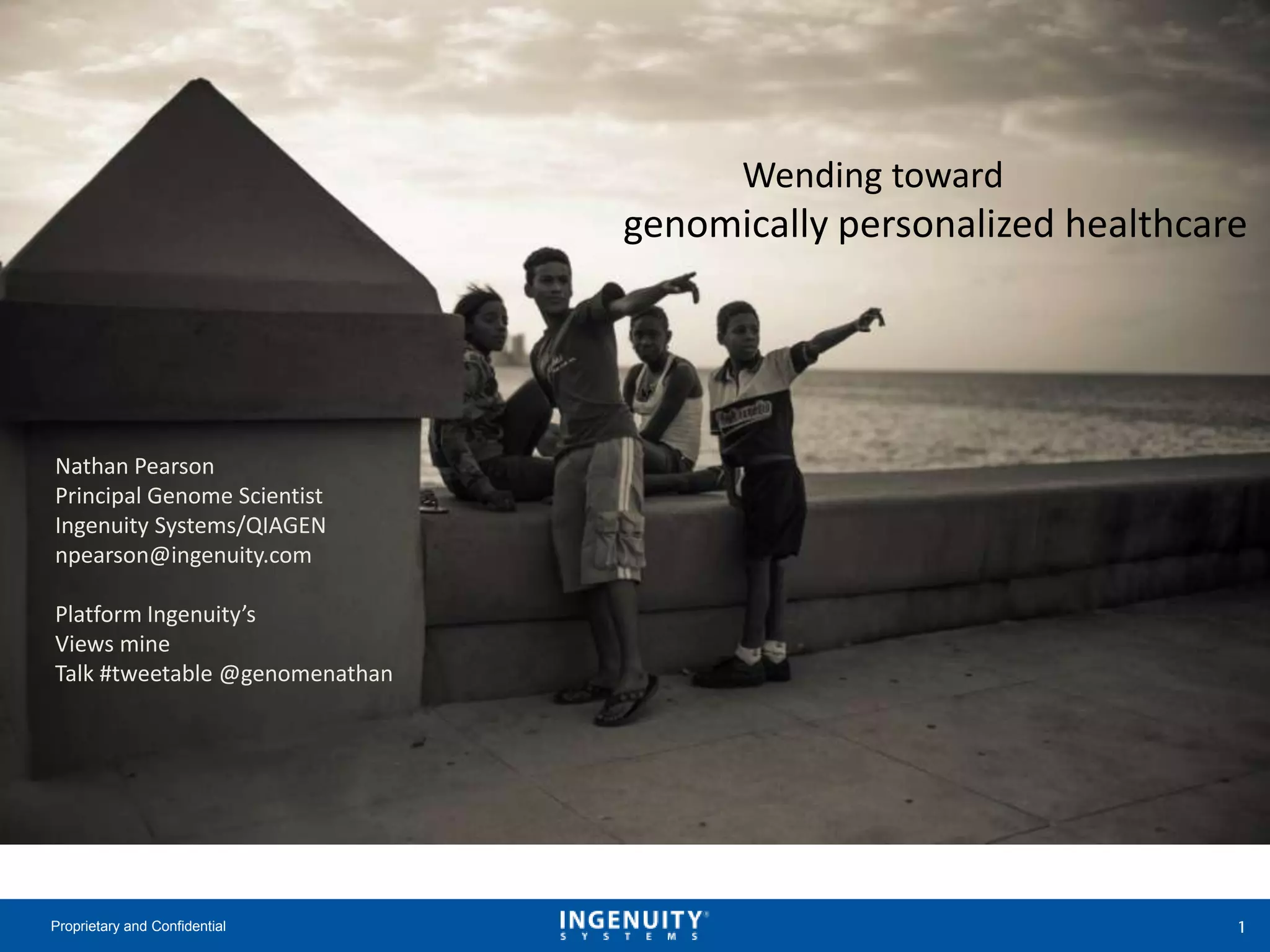 Proprietary and Confidential
Wending toward
genomically personalized healthcare
Nathan Pearson
Principal Genome Scientist
Ingenuity Systems/QIAGEN
npearson@ingenuity.com
Platform Ingenuity’s
Views mine
Talk #tweetable @genomenathan
 