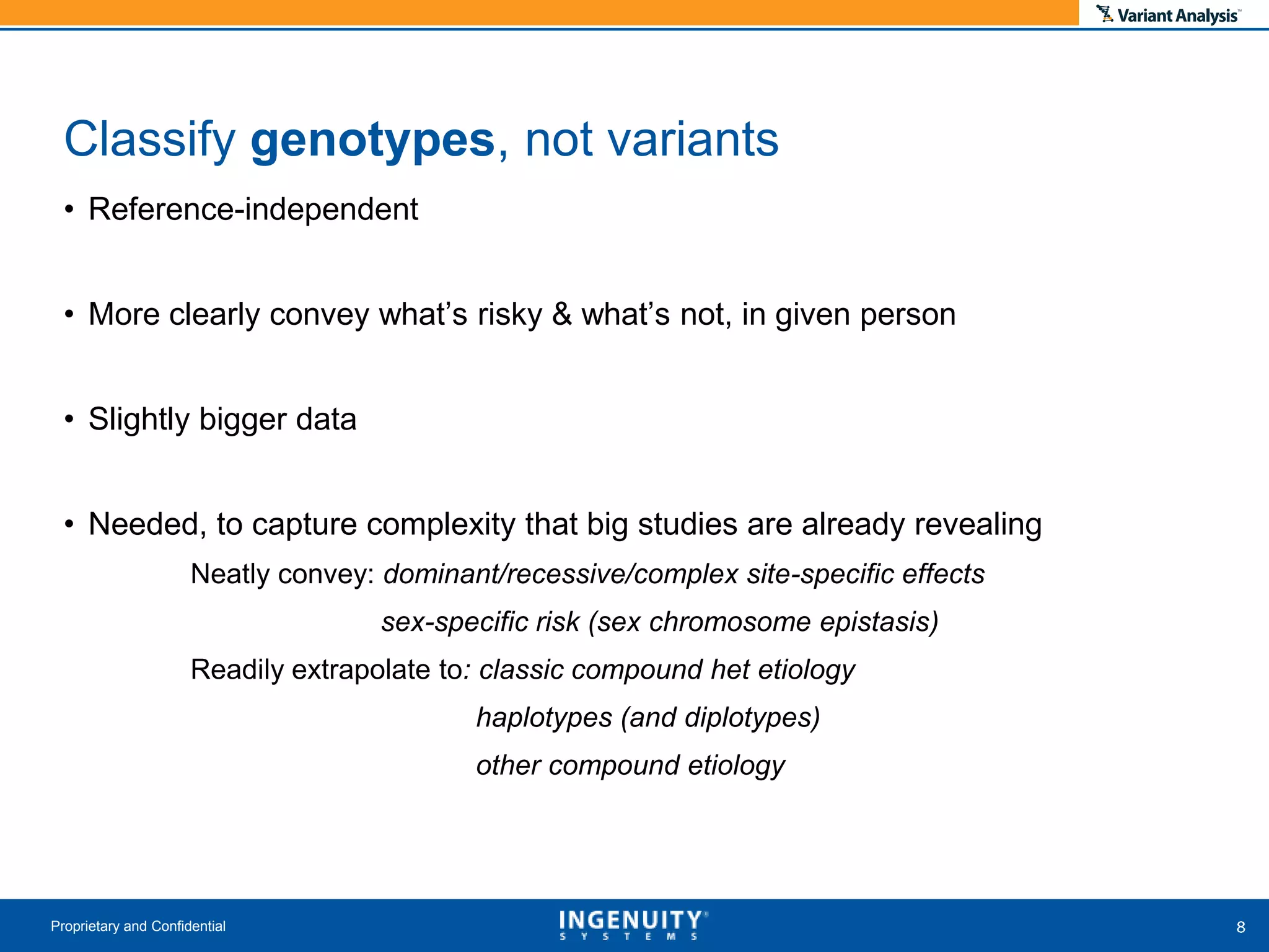 • Reference-independent
• More clearly convey what’s risky & what’s not, in given person
• Slightly bigger data
• Needed, to capture complexity that big studies are already revealing
Neatly convey: dominant/recessive/complex site-specific effects
sex-specific risk (sex chromosome epistasis)
Readily extrapolate to: classic compound het etiology
haplotypes (and diplotypes)
other compound etiology
Proprietary and Confidential
Classify genotypes, not variants
 