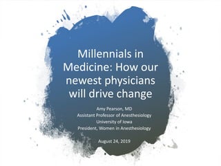 Millennials in
Medicine: How our
newest physicians
will drive change
Amy Pearson, MD
Assistant Professor of Anesthesiology
University of Iowa
President, Women in Anesthesiology
August 24, 2019
 