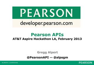 developer.pearson.com

          Pearson APIs
AT&T Aspire Hackathon LA, February 2013



             Gregg Alpert
        @PearsonAPI -- @alpsgm
 