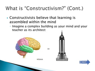    Constructivists believe that learning is
    assembled within the mind
    ◦ Imagine a complex building as your mind and your
      teacher as its architect




                            =
 