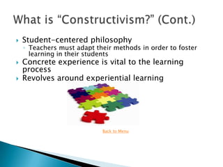    Student-centered philosophy
    ◦ Teachers must adapt their methods in order to foster
      learning in their students
   Concrete experience is vital to the learning
    process
   Revolves around experiential learning




                            Back to Menu
 