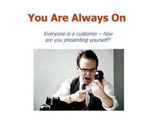 You Are Always On Everyone is a customer – how are you presenting yourself?  