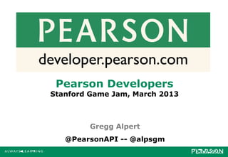 Pearson Developers
Stanford Game Jam, March 2013



        Gregg Alpert
   @PearsonAPI -- @alpsgm
 