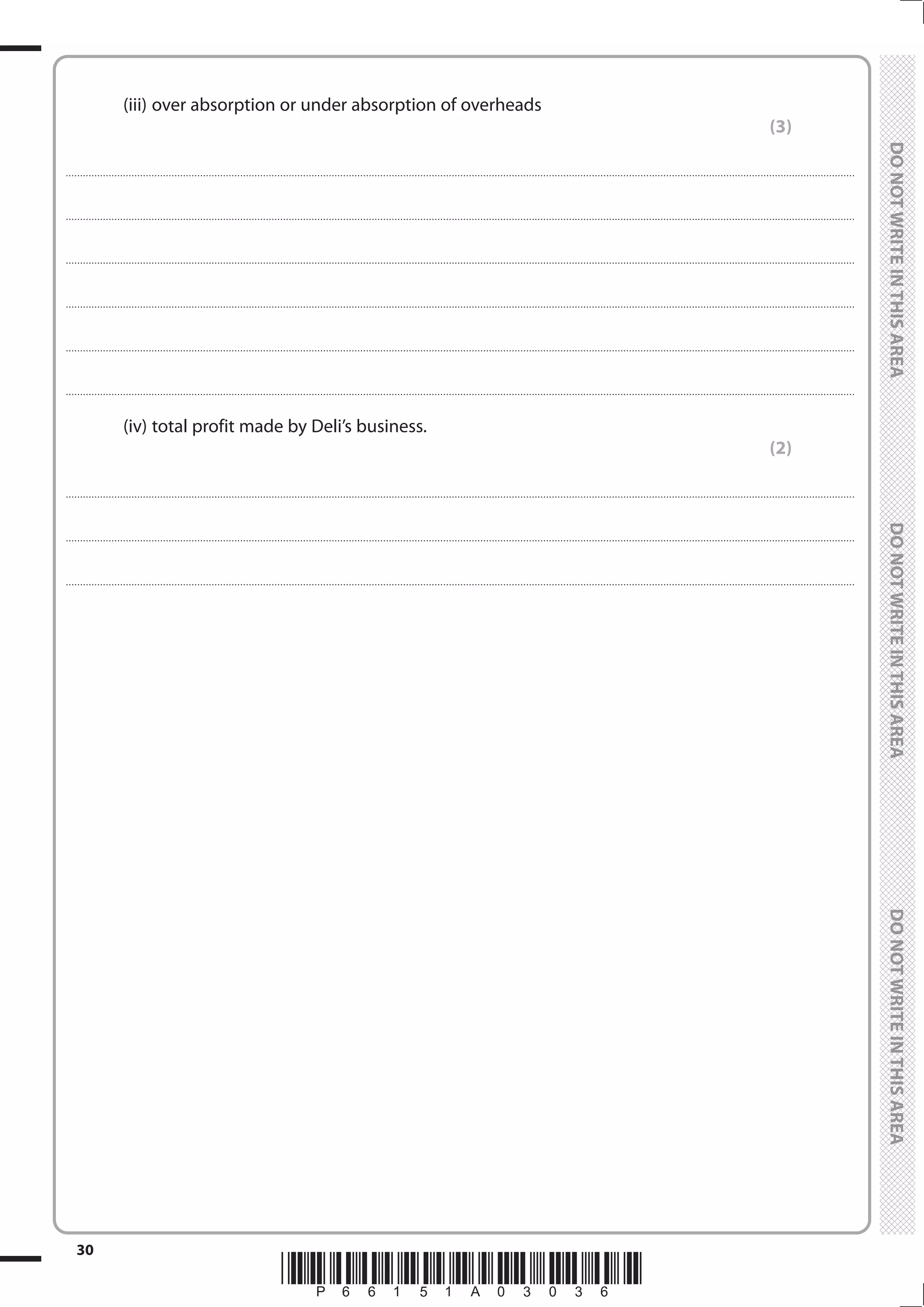 *P66151A03036*
30
	
	
		 (iii)	over absorption or under absorption of overheads
(3)
....................................................................................................................................................................................................................................................................................
....................................................................................................................................................................................................................................................................................
....................................................................................................................................................................................................................................................................................
....................................................................................................................................................................................................................................................................................
....................................................................................................................................................................................................................................................................................
....................................................................................................................................................................................................................................................................................
		 (iv)	total profit made by Deli’s business.
(2)
....................................................................................................................................................................................................................................................................................
....................................................................................................................................................................................................................................................................................
....................................................................................................................................................................................................................................................................................
 