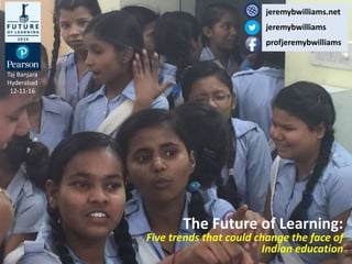 Kozhikode, 1 October 2016
The Future of Learning:
Five trends that could change the face of
Indian education
jeremybwilliams.net
jeremybwilliams
profjeremybwilliams
Taj Banjara
Hyderabad
12-11-16
 