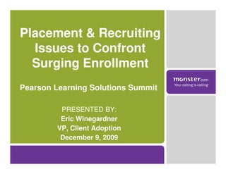 Placement & Recruiting
  Issues to Confront
  Surging Enrollment
Pearson Learning Solutions Summit

         PRESENTED BY:
         Eric Winegardner
        VP, Client Adoption
         December 9, 2009
 