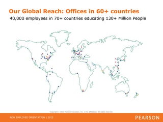 Our Global Reach: Offices in 60+ countries
40,000 employees in 70+ countries educating 130+ Million People




                            Copyright   2012 Pearson Education, Inc. or its affiliate(s). All rights reserved.


NEW EMPLOYEE ORIENTATION | 2012
 